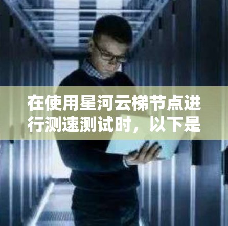 在使用星河云梯节点进行测速测试时，以下是一些可能的解决方案