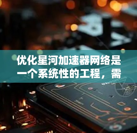 优化星河加速器网络是一个系统性的工程，需要综合考虑多个因素。以下是一个分步的优化策略