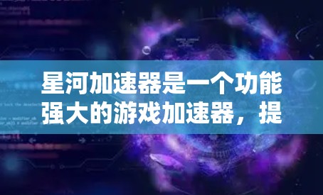 星河加速器是一个功能强大的游戏加速器,提供多种节点以满足不同游戏需求。根据加速器的类型和适用场景,推荐以下主要的加速器节点 星河加速器是一个功能强大的游戏加速器,提供多种节点以满足不同游戏需求。根据加速器的类型和适用场景,推荐以下主要的加速器节点