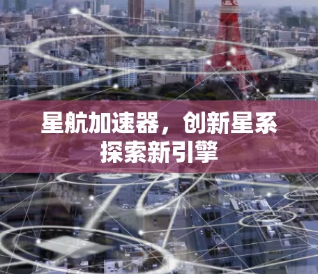 星航加速器,创新星系探索新引擎 星航加速器,创新星系探索新引擎
