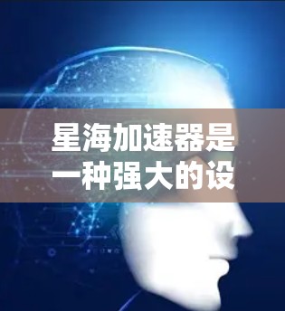 星海加速器是一种强大的设备，主要用于加速宇宙学习，尤其在天文学和物理学领域。以下是对星海加速器使用方法的详细步骤