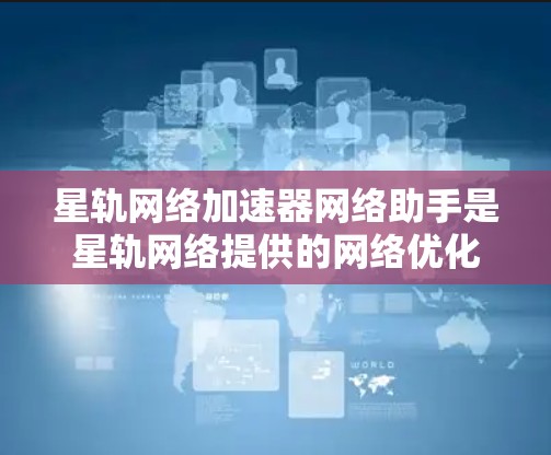 星轨网络加速器网络助手是星轨网络提供的网络优化工具,帮助用户提升数据传输速度和网络稳定性的快捷方式 星轨网络加速器网络助手是星轨网络提供的网络优化工具,帮助用户提升数据传输速度和网络稳定性的快捷方式
