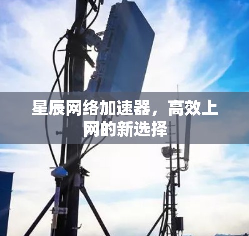星辰网络加速器，高效上网的新选择