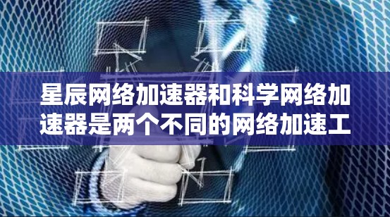 星辰网络加速器和科学网络加速器是两个不同的网络加速工具，各自服务于不同的用户需求和场景。以下是它们的区别和主要功能