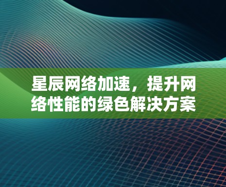 星辰网络加速,提升网络性能的绿色解决方案 星辰网络加速,提升网络性能的绿色解决方案